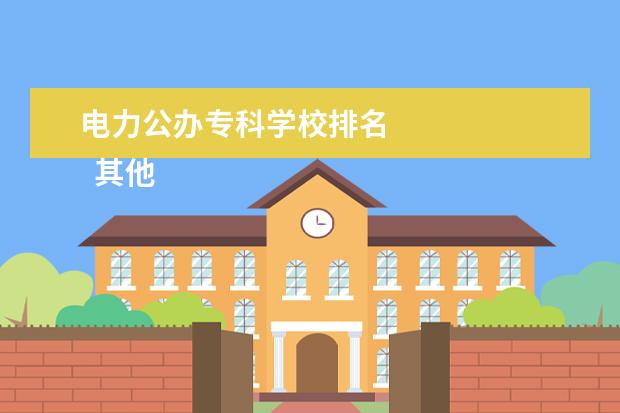 电力公办专科学校排名    其他信息：   <br/>