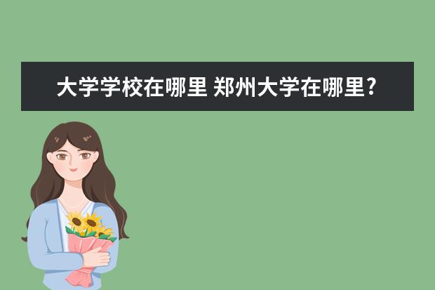 大学学校在哪里 郑州大学在哪里?