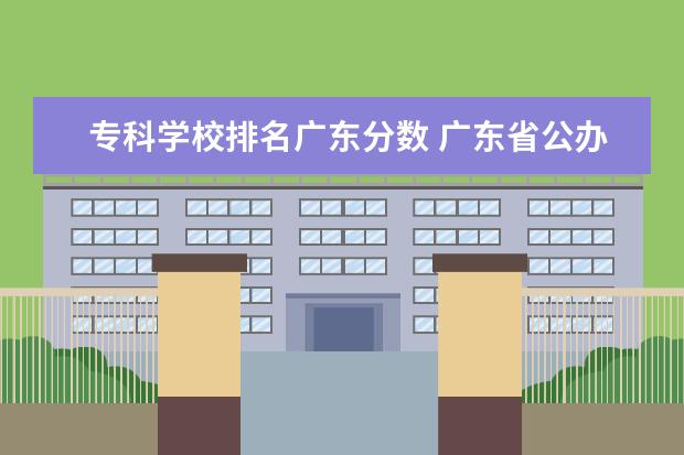 专科学校排名广东分数 广东省公办专科学校排名及分数线