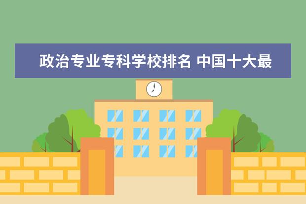 政治专业专科学校排名 中国十大最好的专科大学排名