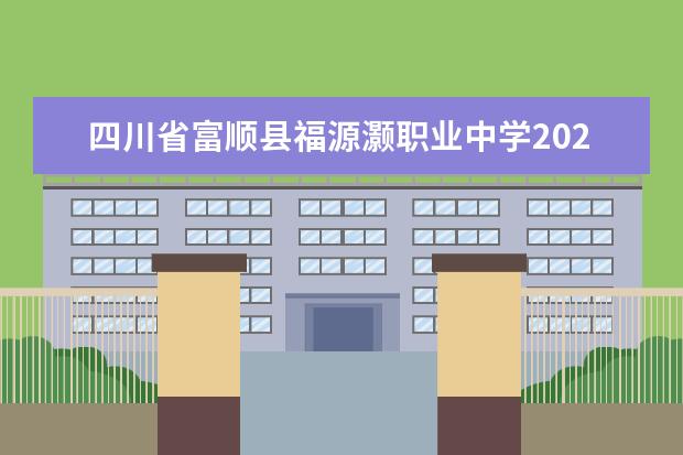 四川省富顺县福源灏职业中学2023招生简章 四川省富顺县福源灏职业中学简介