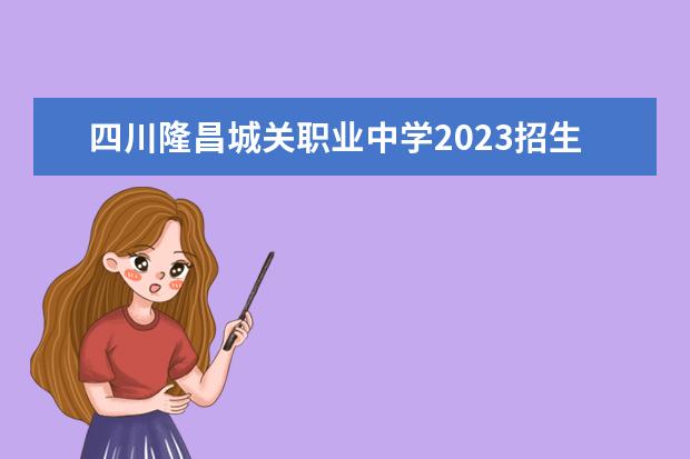 四川隆昌城关职业中学2023招生简章 四川隆昌城关职业中学简介