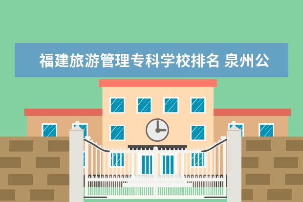 福建旅游管理专科学校排名 泉州公办职业中专学校排名