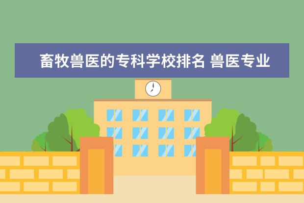 畜牧兽医的专科学校排名 兽医专业最好的专科大学