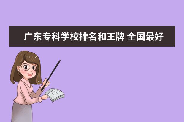 广东专科学校排名和王牌 全国最好大专排名