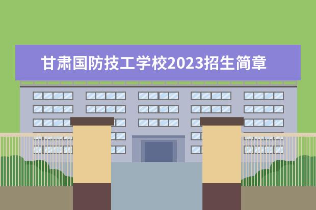 甘肃国防技工学校2023招生简章 甘肃国防技工学校简介