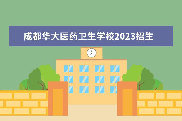 成都华大医药卫生学校2023招生简章 成都华大医药卫生学校简介