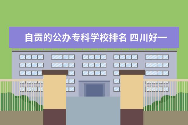 自贡的公办专科学校排名 四川好一点的公办专科学校