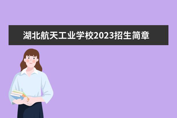 湖北航天工业学校2023招生简章 湖北航天工业学校简介