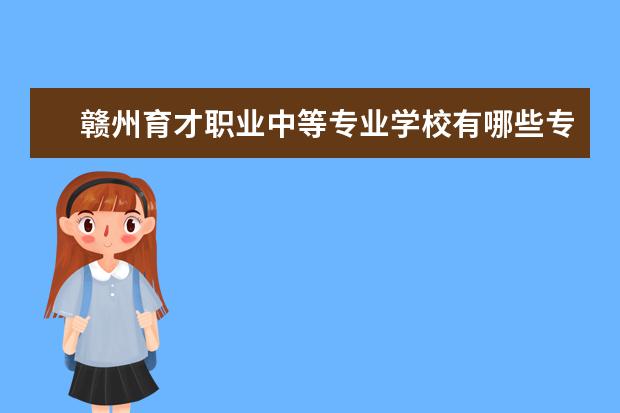 赣州育才职业中等专业学校有哪些专业 就业前景怎么样