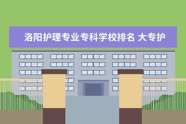 洛阳护理专业专科学校排名 大专护理专业学校排名