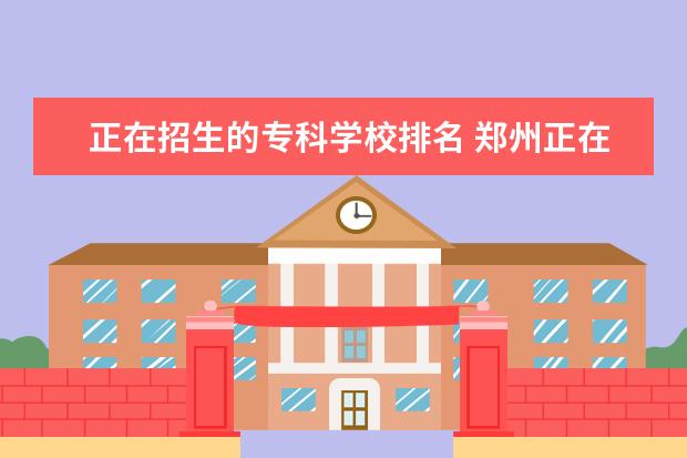 正在招生的专科学校排名 郑州正在招生的大专学校