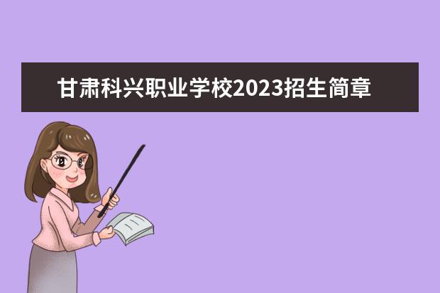 甘肃科兴职业学校2023招生简章 甘肃科兴职业学校简介