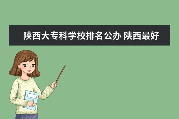 陕西大专科学校排名公办 陕西最好的公办专科学校排名