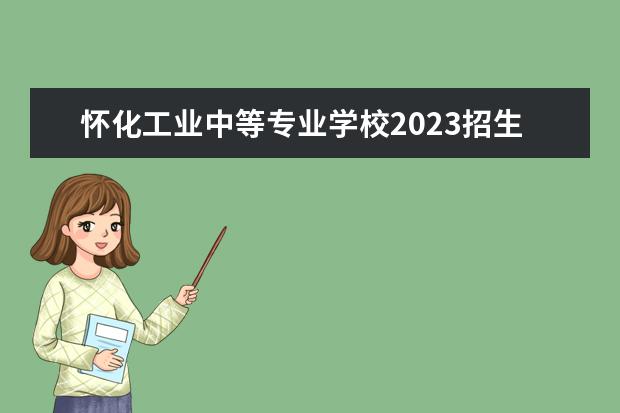 怀化工业中等专业学校2023招生简章 怀化工业中等专业学校简介