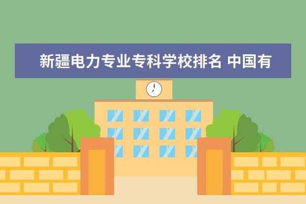 新疆电力专业专科学校排名 中国有什么电力大学