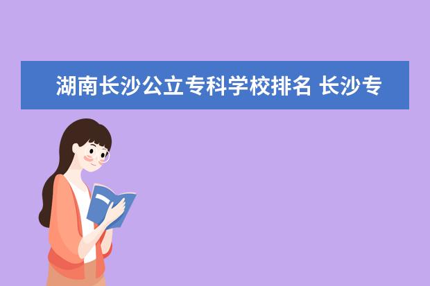 湖南长沙公立专科学校排名 长沙专科公办学校排名