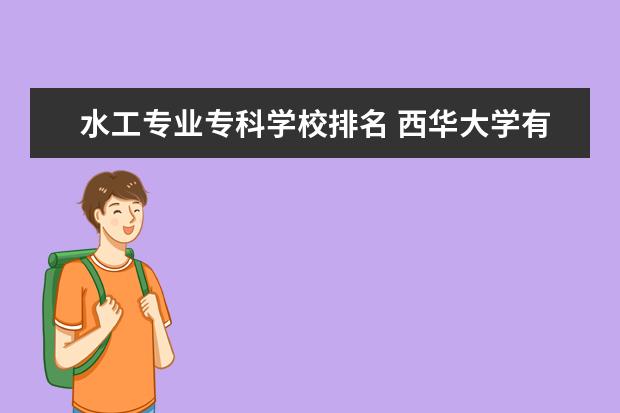 水工专业专科学校排名 西华大学有什么特色专业,专业排名如何