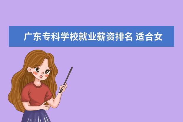 广东专科学校就业薪资排名 适合女生的大专专业有哪些