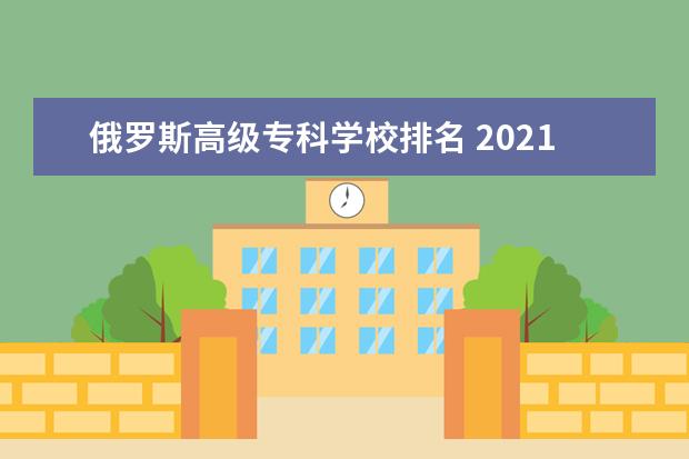 俄罗斯高级专科学校排名 2021年俄罗斯本科留学需要达到什么要求