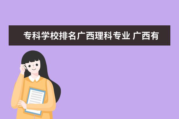 专科学校排名广西理科专业 广西有哪些专科学校?