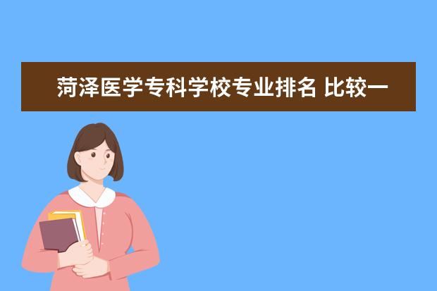 菏泽医学专科学校专业排名 比较一下学校!菏泽医学专科学校和山东医学高等专科...