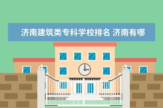 济南建筑类专科学校排名 济南有哪些专科学校