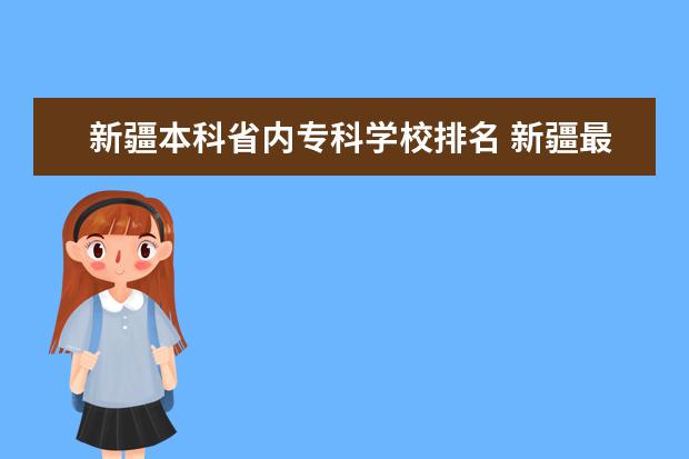 新疆本科省内专科学校排名 新疆最好的十大专科学校排名