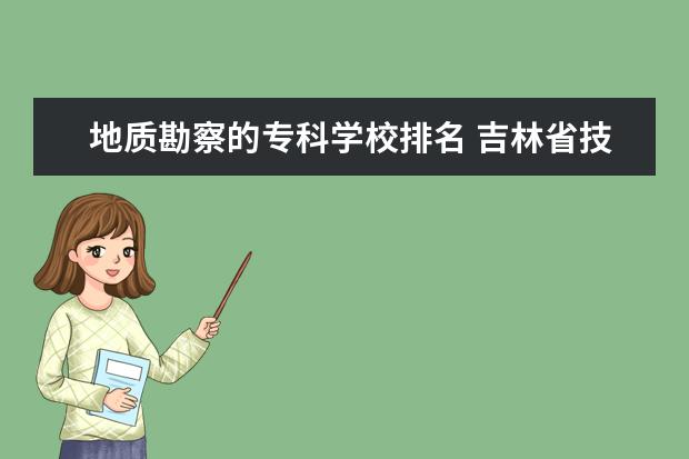 地质勘察的专科学校排名 吉林省技术学校排名