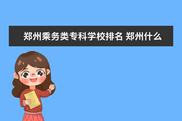 郑州乘务类专科学校排名 郑州什么学校有空乘专业?