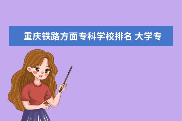 重庆铁路方面专科学校排名 大学专科有哪些学校