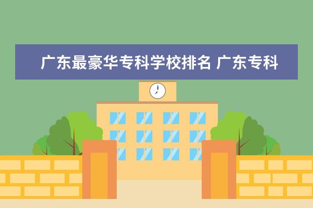 广东最豪华专科学校排名 广东专科学校排名榜