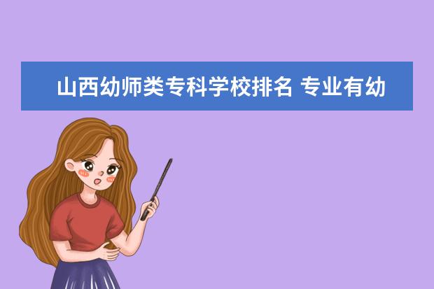 山西幼师类专科学校排名 专业有幼师的专科院校?