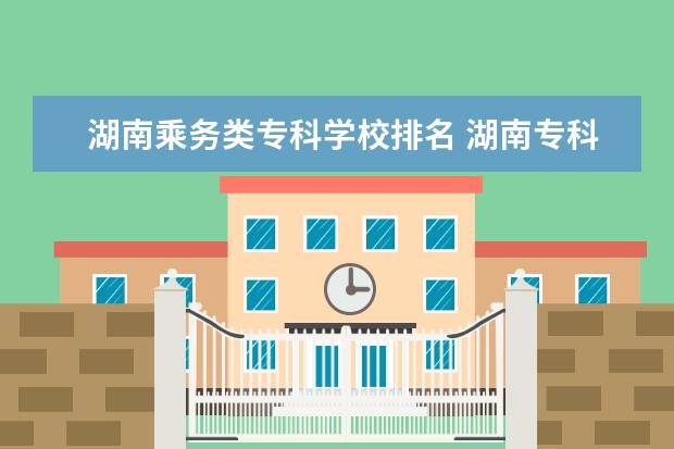 湖南乘务类专科学校排名 湖南专科学校排名有哪些?