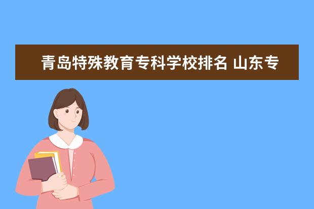 青岛特殊教育专科学校排名 山东专科学校排名