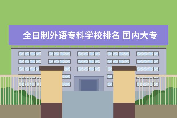 全日制外语专科学校排名 国内大专排名前十位的院校