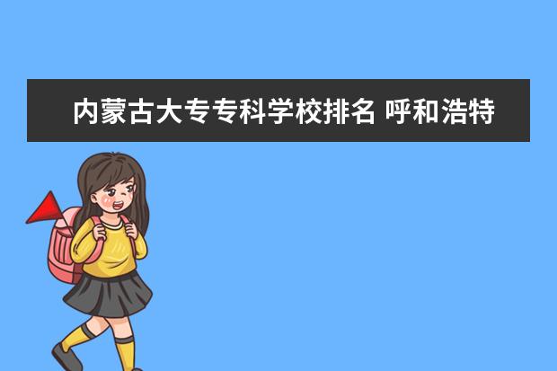 内蒙古大专专科学校排名 呼和浩特大专院校排名