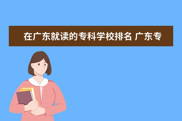 在广东就读的专科学校排名 广东专科学校排名