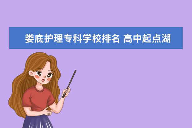 娄底护理专科学校排名 高中起点湖南护理专业的学校有哪些?