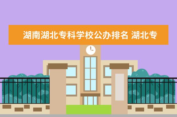 湖南湖北专科学校公办排名 湖北专科学校排名榜公办