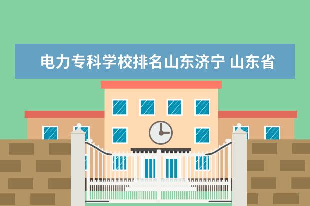 电力专科学校排名山东济宁 山东省最好的专科学校排名