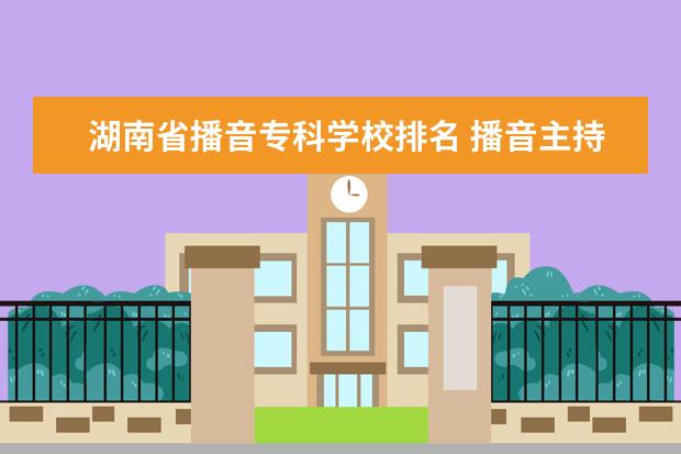 湖南省播音专科学校排名 播音主持专科学校有哪些