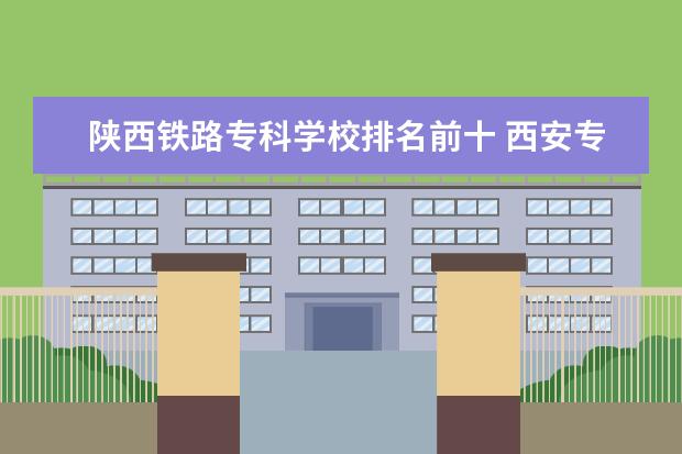 陕西铁路专科学校排名前十 西安专科类院校排名一览表