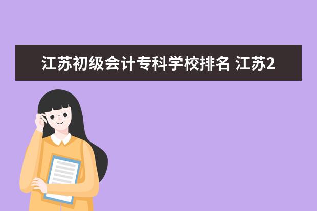 江苏初级会计专科学校排名 江苏2023年初级会计报名费用是多少?报名时间是什么...