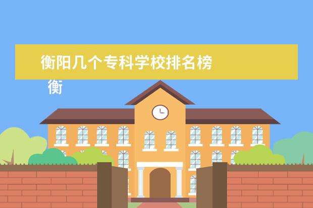 衡阳几个专科学校排名榜    衡阳专科学校介绍