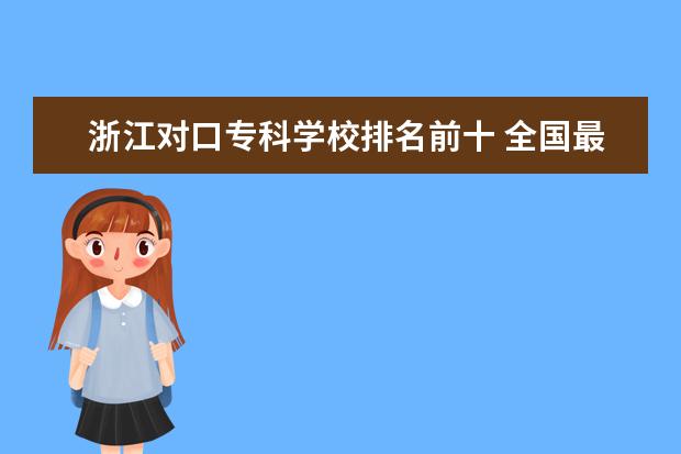 浙江对口专科学校排名前十 全国最好的技术学校排名?