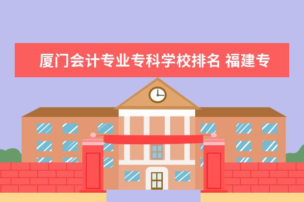 厦门会计专业专科学校排名 福建专科学校排名???