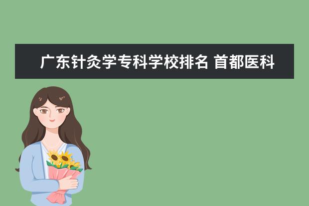 广东针灸学专科学校排名 首都医科大学就业怎么样?