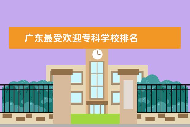 广东最受欢迎专科学校排名    其他信息：   <br/>