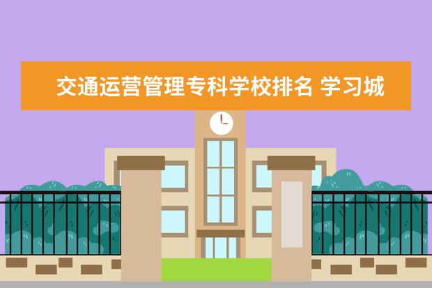 交通运营管理专科学校排名 学习城市轨道交通运营管理哪个学校好点?